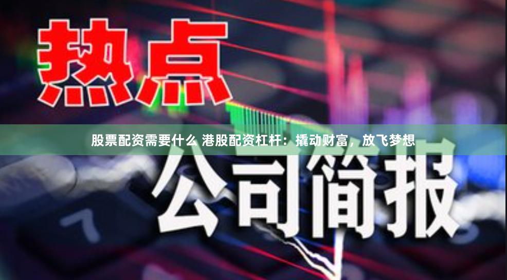 股票配资需要什么 港股配资杠杆：撬动财富，放飞梦想