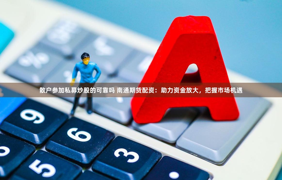 散户参加私募炒股的可靠吗 南通期货配资：助力资金放大，把握市场机遇