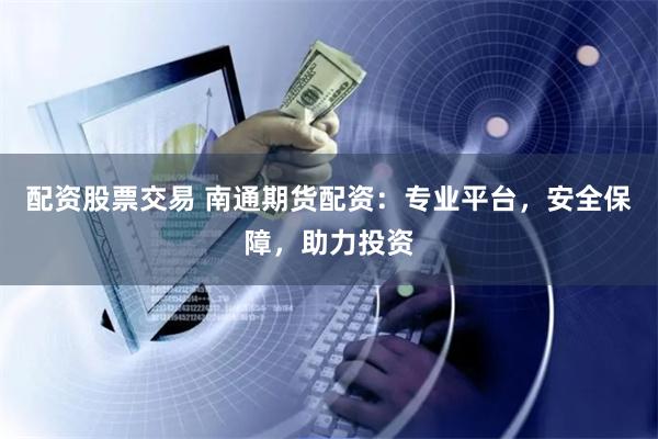 配资股票交易 南通期货配资：专业平台，安全保障，助力投资