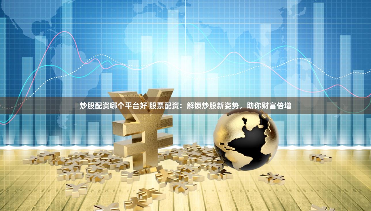 炒股配资哪个平台好 股票配资：解锁炒股新姿势，助你财富倍增