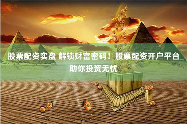 股票配资实盘 解锁财富密码！股票配资开户平台助你投资无忧
