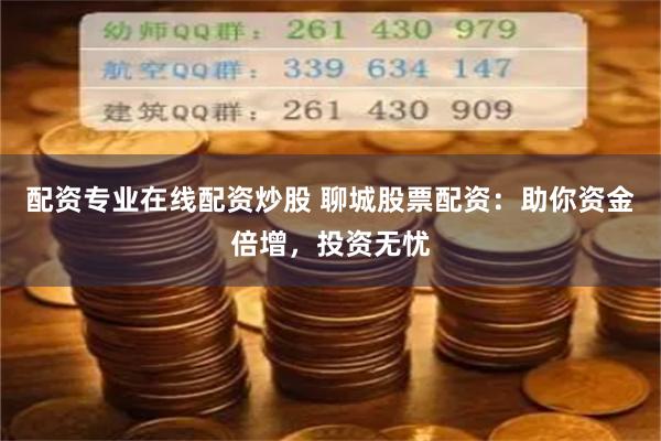 配资专业在线配资炒股 聊城股票配资：助你资金倍增，投资无忧