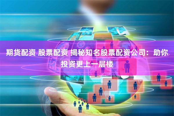 期货配资 股票配资 揭秘知名股票配资公司：助你投资更上一层楼