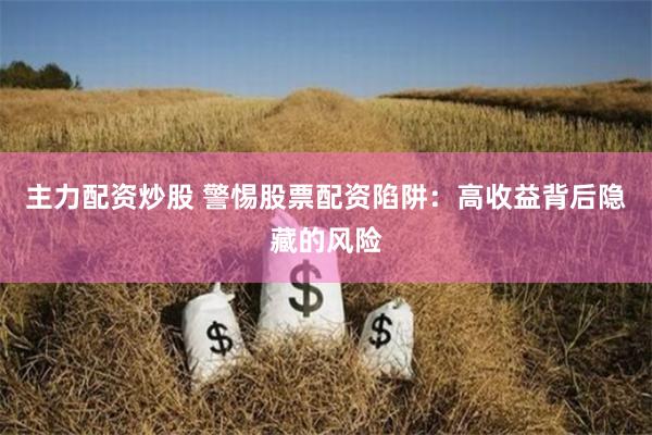 主力配资炒股 警惕股票配资陷阱：高收益背后隐藏的风险