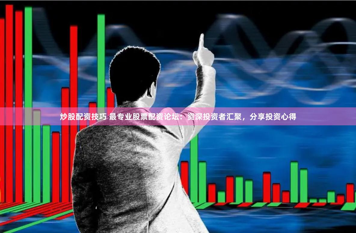 炒股配资技巧 最专业股票配资论坛：资深投资者汇聚，分享投资心得