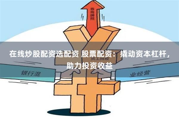 在线炒股配资选配资 股票配资：撬动资本杠杆，助力投资收益