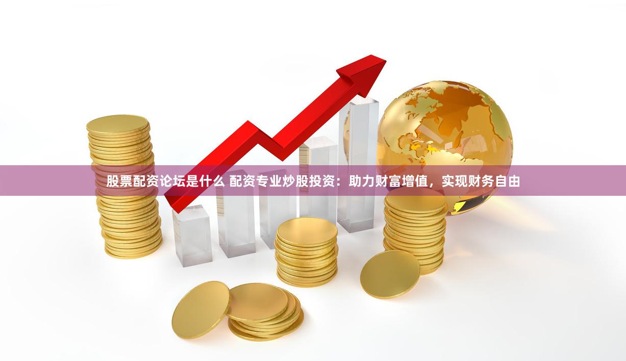 股票配资论坛是什么 配资专业炒股投资：助力财富增值，实现财务自由