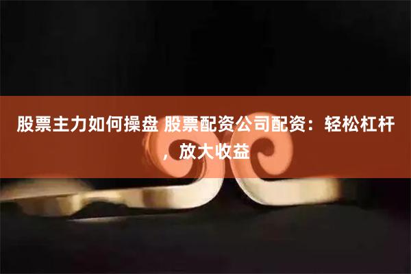 股票主力如何操盘 股票配资公司配资：轻松杠杆，放大收益