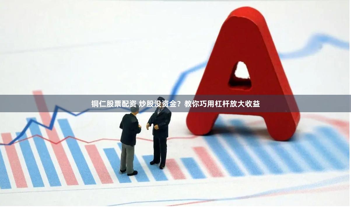 铜仁股票配资 炒股没资金？教你巧用杠杆放大收益