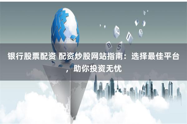 银行股票配资 配资炒股网站指南：选择最佳平台，助你投资无忧
