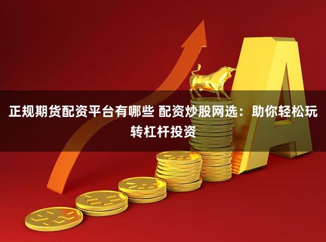 正规期货配资平台有哪些 配资炒股网选：助你轻松玩转杠杆投资