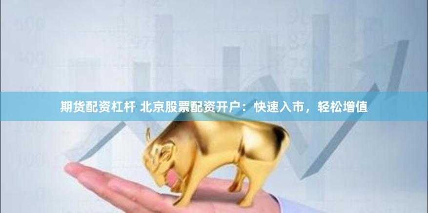 期货配资杠杆 北京股票配资开户：快速入市，轻松增值