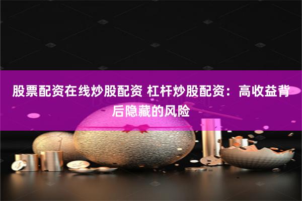 股票配资在线炒股配资 杠杆炒股配资：高收益背后隐藏的风险