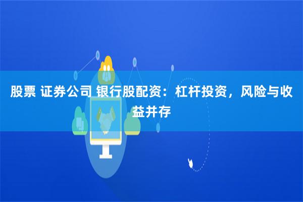 股票 证券公司 银行股配资：杠杆投资，风险与收益并存