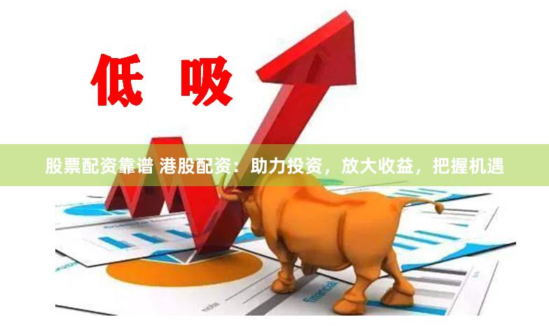 股票配资靠谱 港股配资：助力投资，放大收益，把握机遇