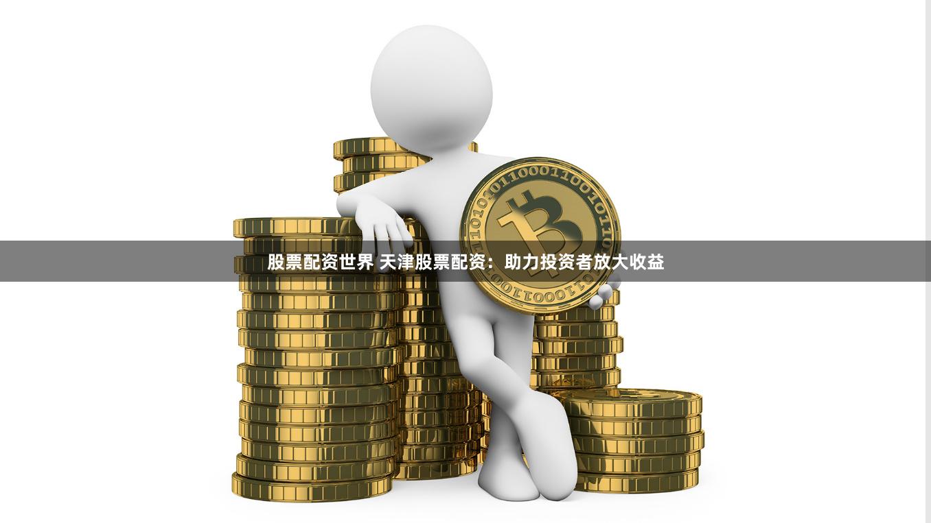 股票配资世界 天津股票配资：助力投资者放大收益