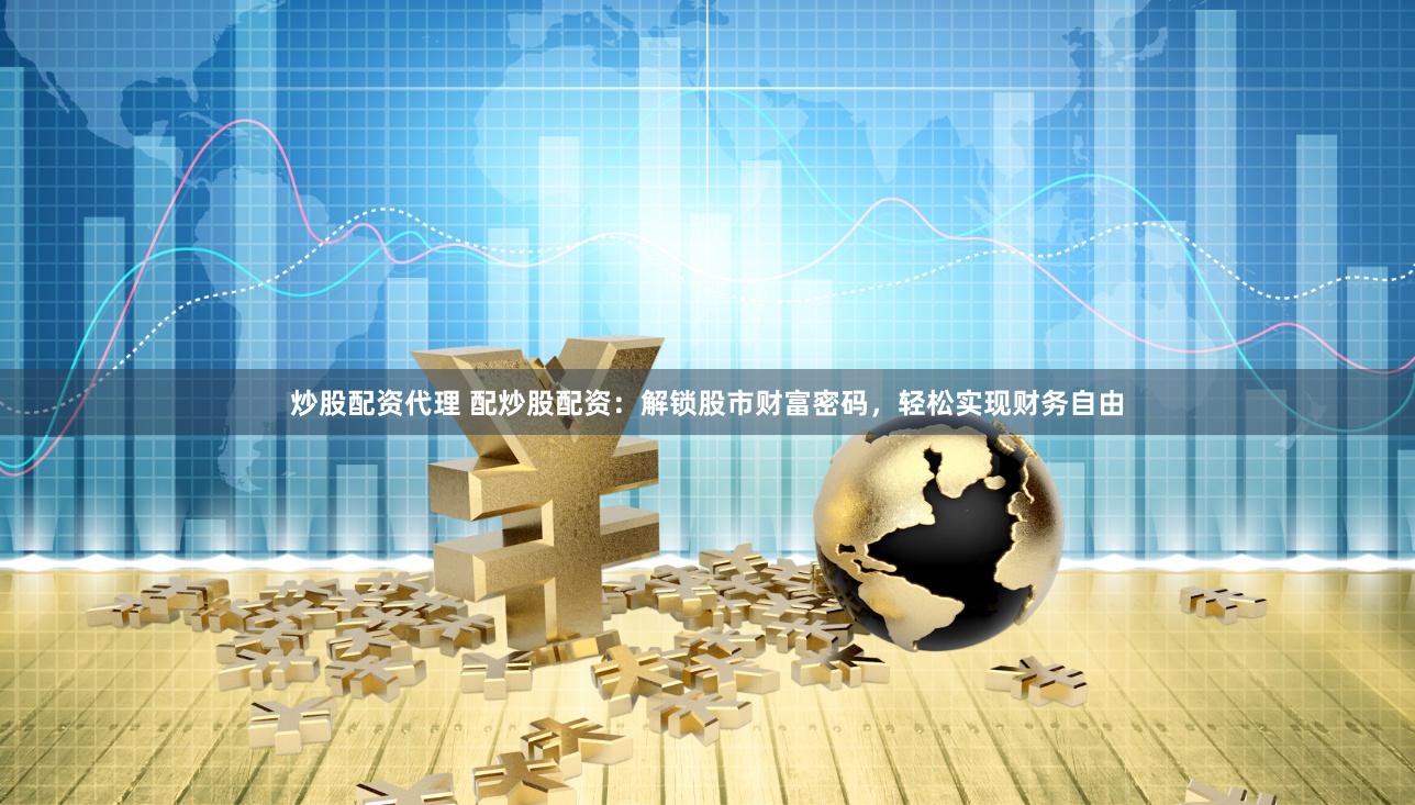 炒股配资代理 配炒股配资：解锁股市财富密码，轻松实现财务自由