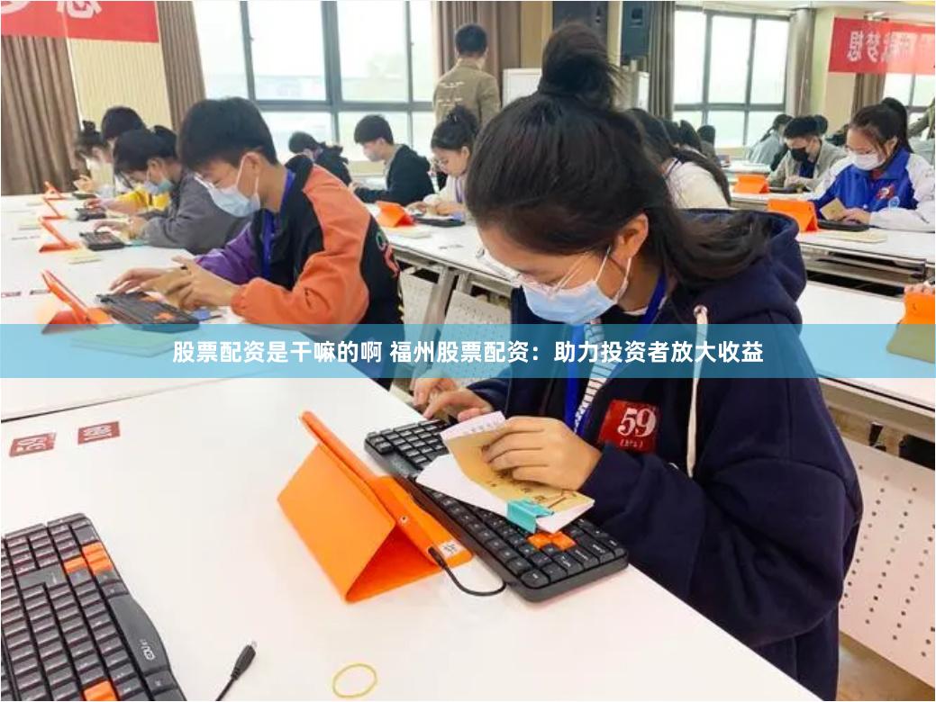 股票配资是干嘛的啊 福州股票配资：助力投资者放大收益