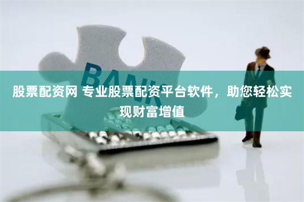 股票配资网 专业股票配资平台软件，助您轻松实现财富增值