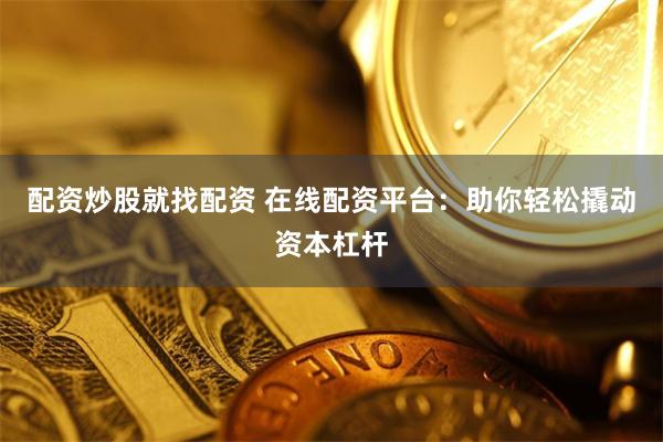配资炒股就找配资 在线配资平台：助你轻松撬动资本杠杆