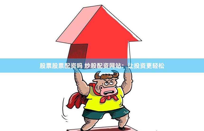 股票股票配资吗 炒股配资网站：让投资更轻松
