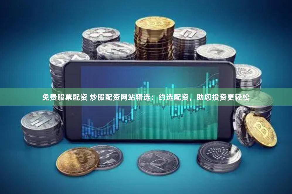 免费股票配资 炒股配资网站精选：约选配资，助您投资更轻松
