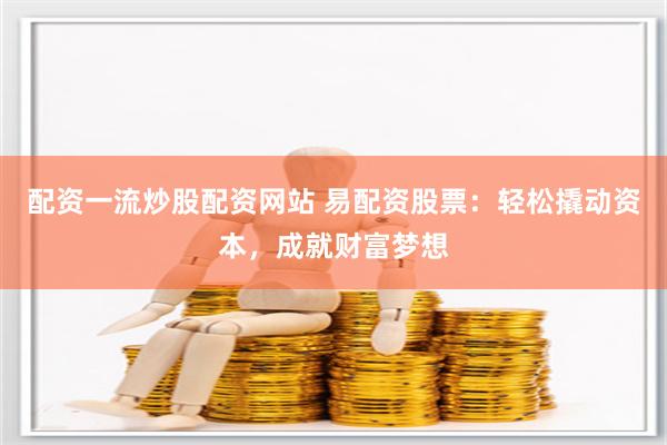 配资一流炒股配资网站 易配资股票：轻松撬动资本，成就财富梦想