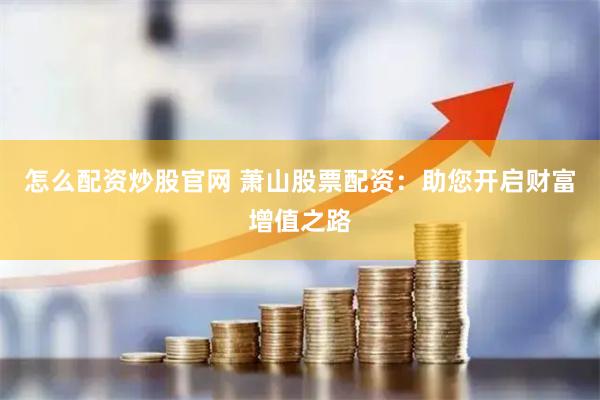 怎么配资炒股官网 萧山股票配资：助您开启财富增值之路