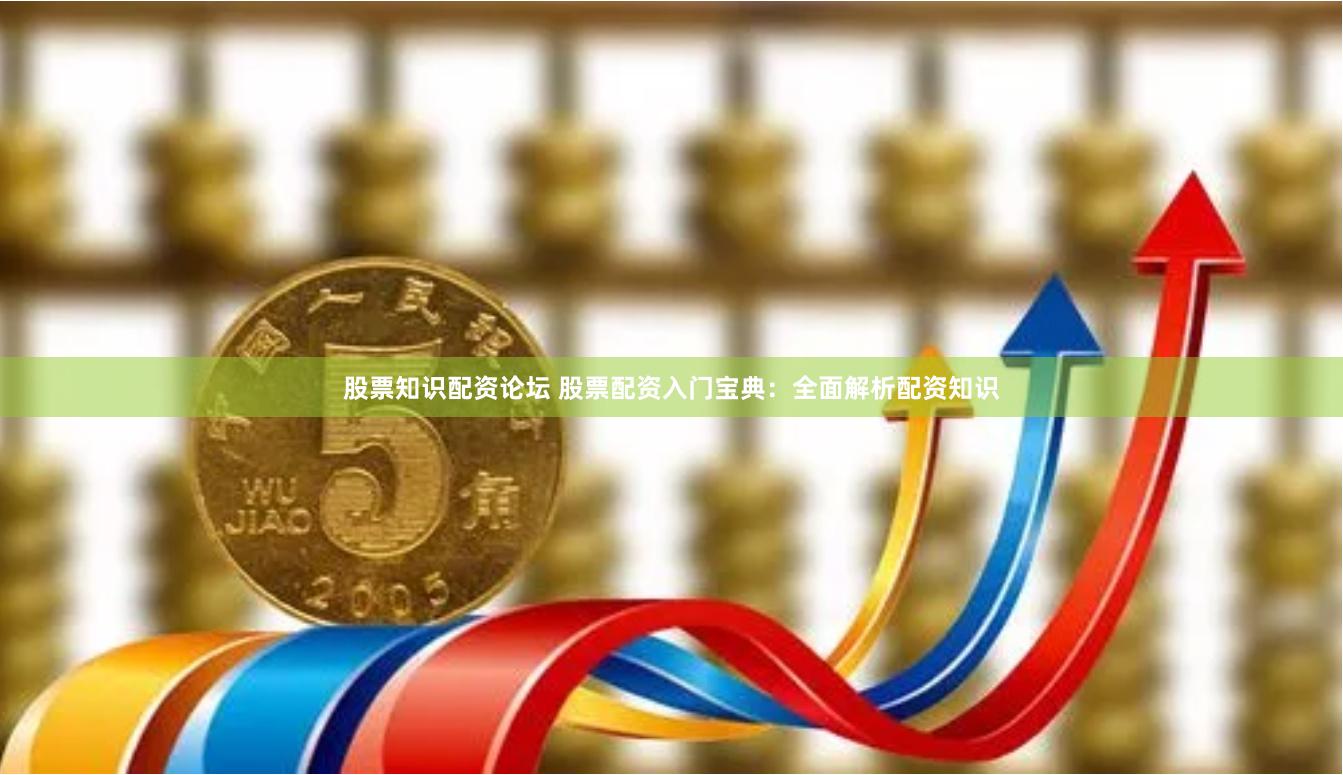 股票知识配资论坛 股票配资入门宝典：全面解析配资知识