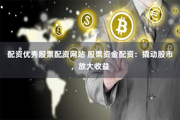 配资优秀股票配资网站 股票资金配资：撬动股市，放大收益