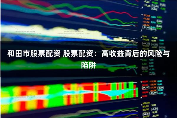 和田市股票配资 股票配资：高收益背后的风险与陷阱