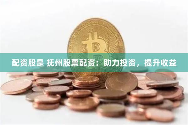 配资股是 抚州股票配资：助力投资，提升收益