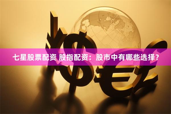七星股票配资 股指配资：股市中有哪些选择？