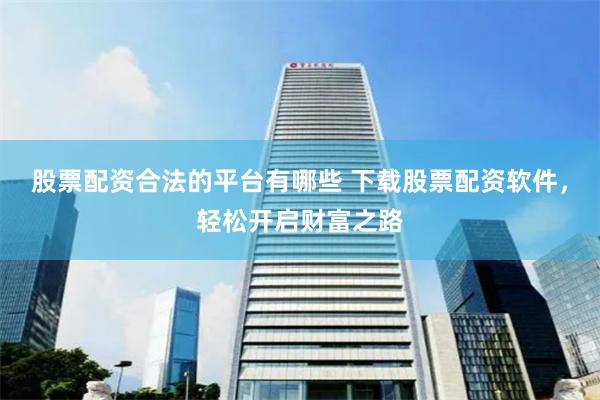 股票配资合法的平台有哪些 下载股票配资软件，轻松开启财富之路