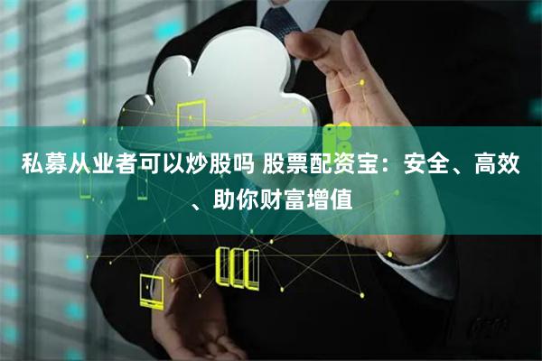 私募从业者可以炒股吗 股票配资宝：安全、高效、助你财富增值