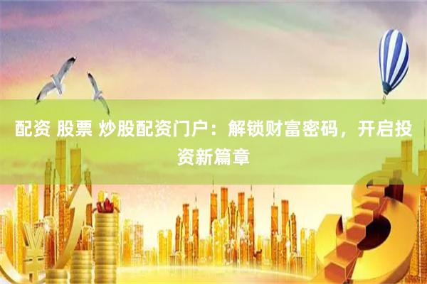 配资 股票 炒股配资门户：解锁财富密码，开启投资新篇章