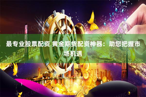 最专业股票配资 黄金期货配资神器：助您把握市场机遇