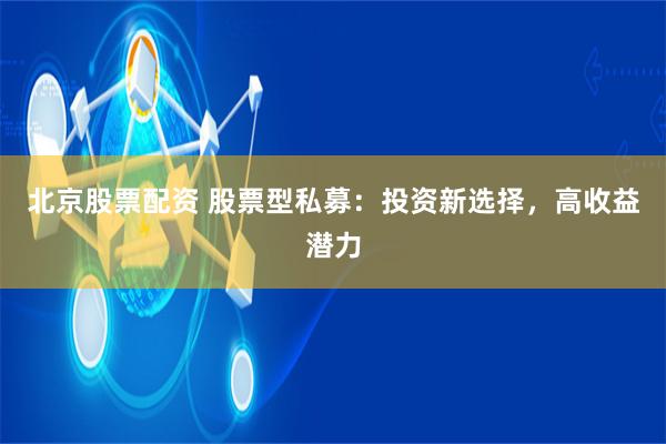 北京股票配资 股票型私募：投资新选择，高收益潜力