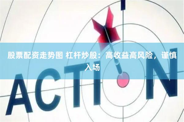 股票配资走势图 杠杆炒股：高收益高风险，谨慎入场