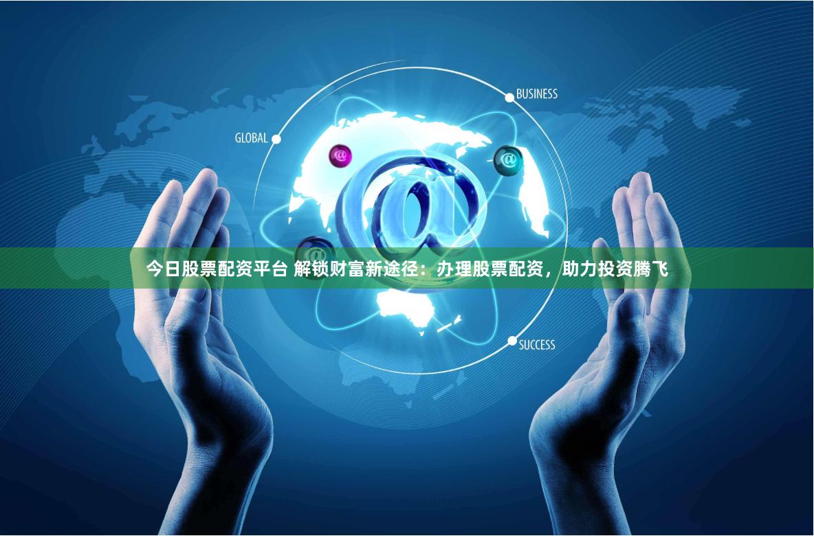 今日股票配资平台 解锁财富新途径：办理股票配资，助力投资腾飞