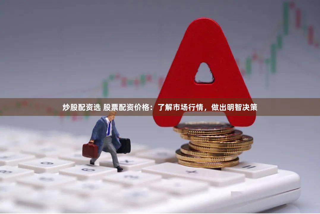 炒股配资选 股票配资价格：了解市场行情，做出明智决策