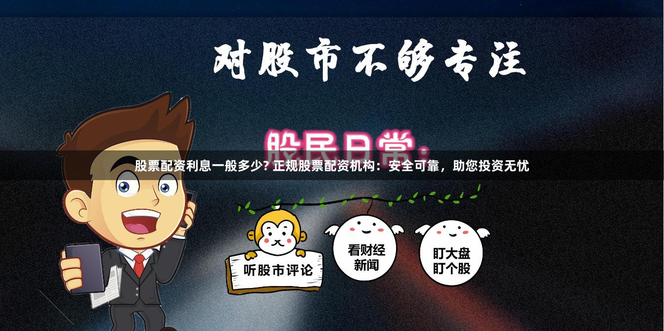 股票配资利息一般多少? 正规股票配资机构：安全可靠，助您投资无忧