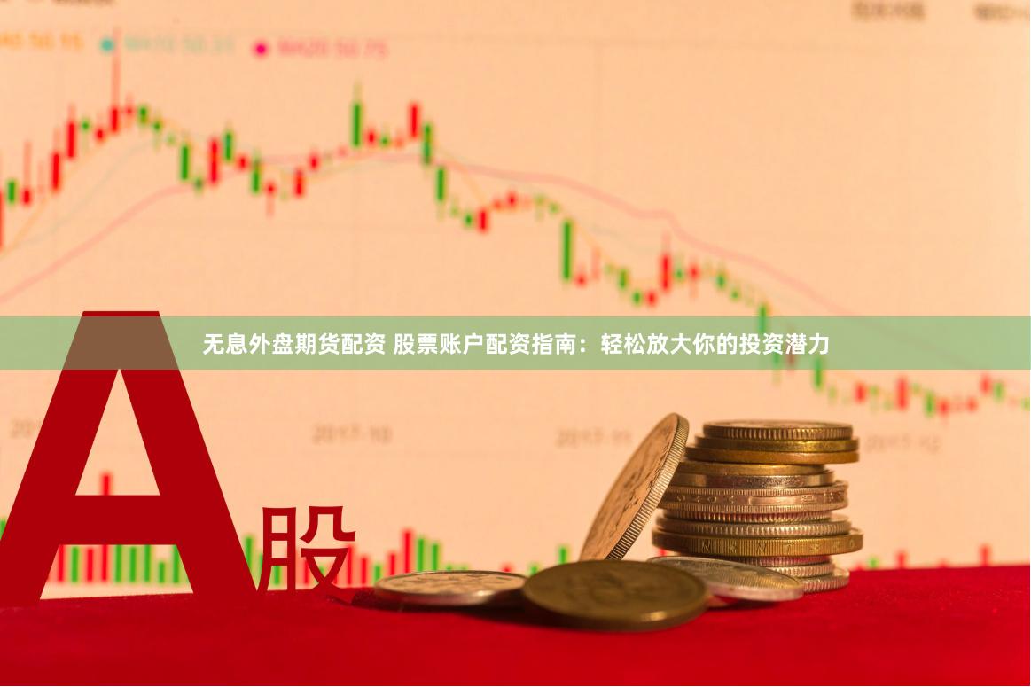 无息外盘期货配资 股票账户配资指南：轻松放大你的投资潜力