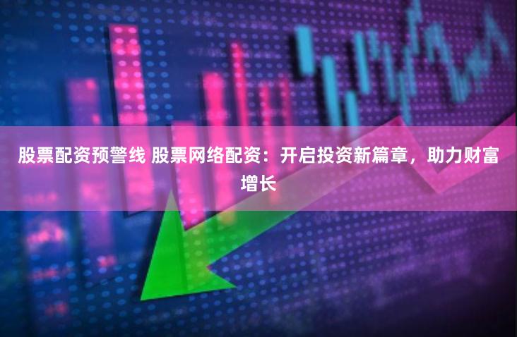 股票配资预警线 股票网络配资：开启投资新篇章，助力财富增长