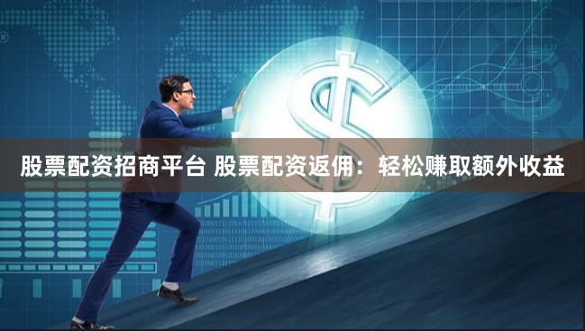 股票配资招商平台 股票配资返佣：轻松赚取额外收益