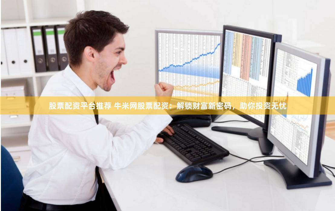 股票配资平台推荐 牛米网股票配资：解锁财富新密码，助你投资无忧