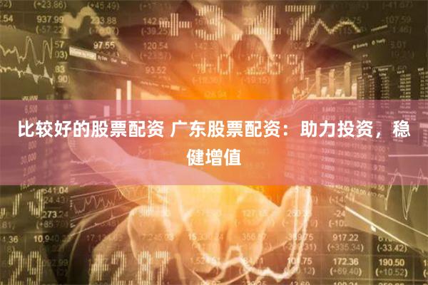 比较好的股票配资 广东股票配资：助力投资，稳健增值