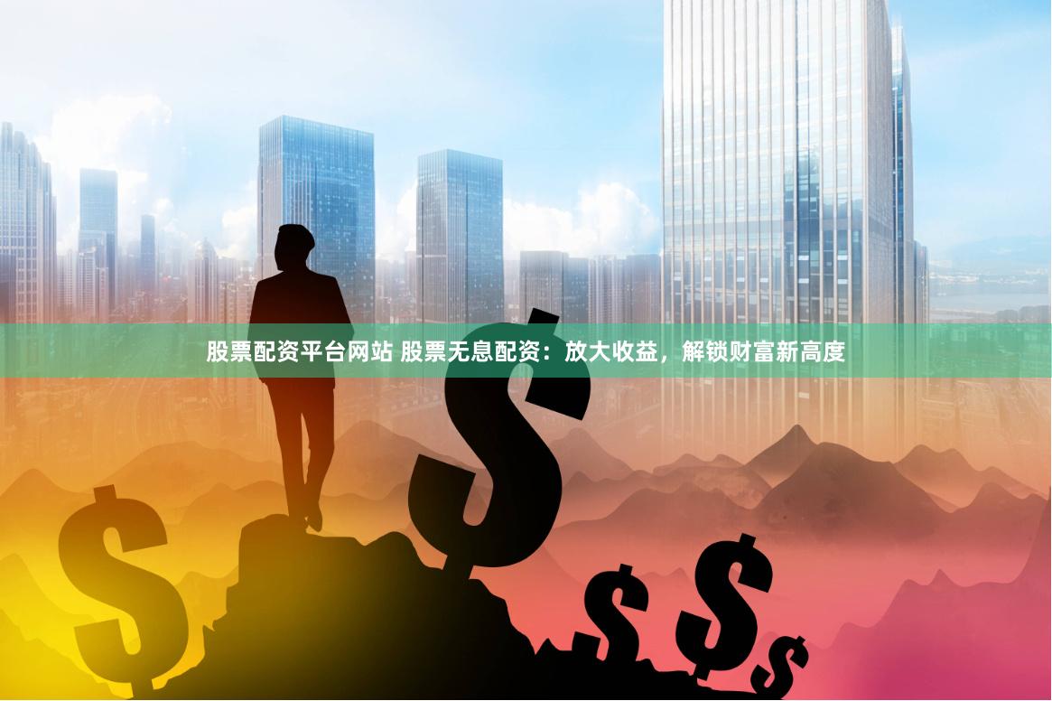 股票配资平台网站 股票无息配资：放大收益，解锁财富新高度