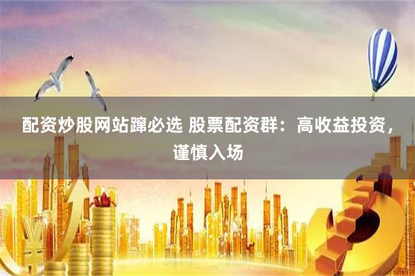 配资炒股网站蹿必选 股票配资群：高收益投资，谨慎入场