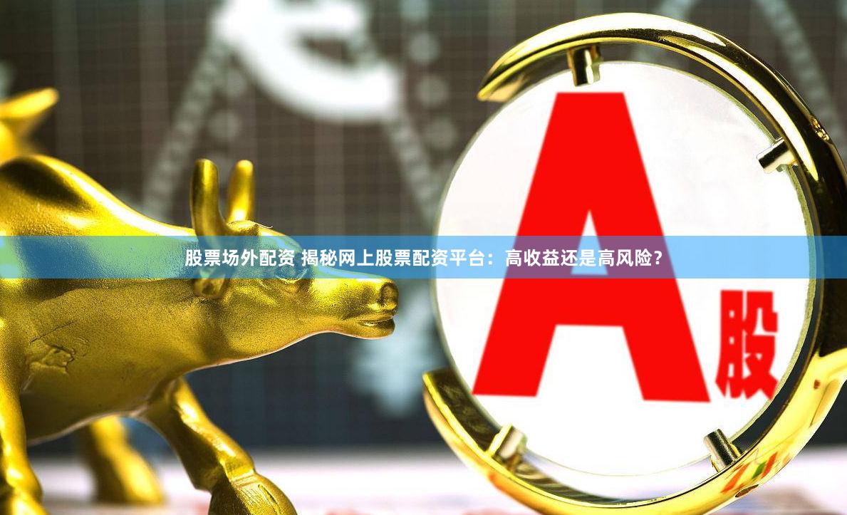 股票场外配资 揭秘网上股票配资平台：高收益还是高风险？